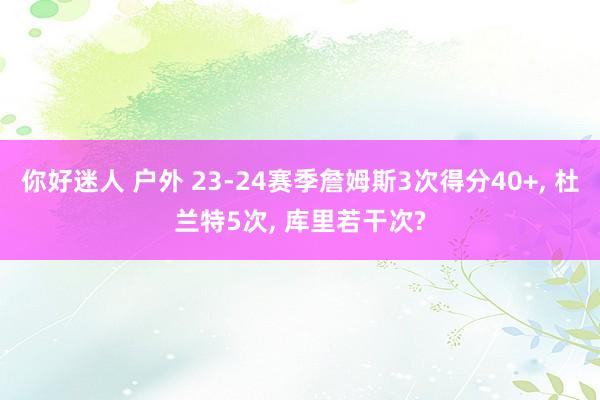你好迷人 户外 23-24赛季詹姆斯3次得分40+， 杜兰特5次， 库里若干次?