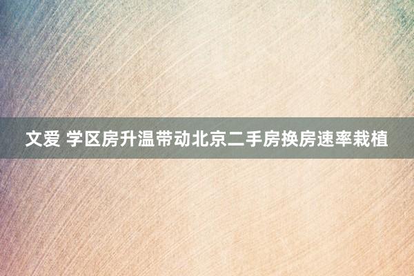 文爱 学区房升温带动北京二手房换房速率栽植