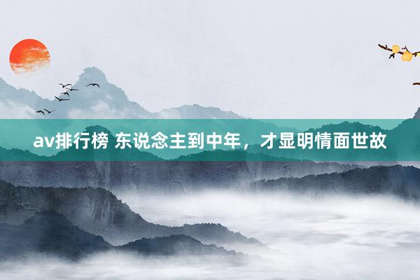 av排行榜 东说念主到中年,才显明情面世故