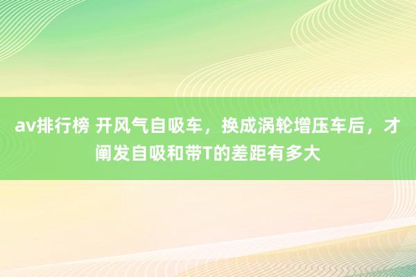 av排行榜 开风气自吸车，换成涡轮增压车后，才阐发自吸和带T的差距有多大