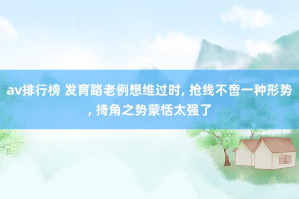 av排行榜 发育路老例想维过时， 抢线不啻一种形势， 掎角之势蒙恬太强了
