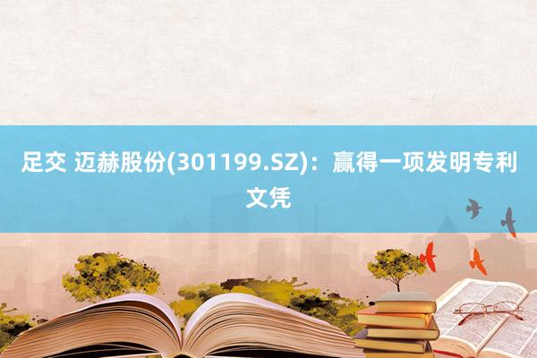 足交 迈赫股份(301199.SZ)：赢得一项发明专利文凭