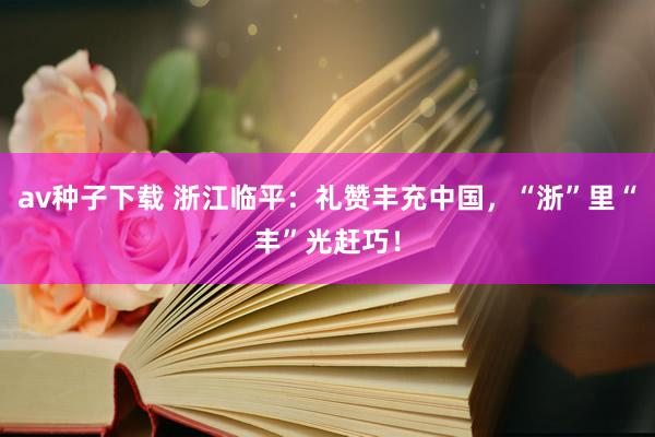 av种子下载 浙江临平：礼赞丰充中国，“浙”里“丰”光赶巧！