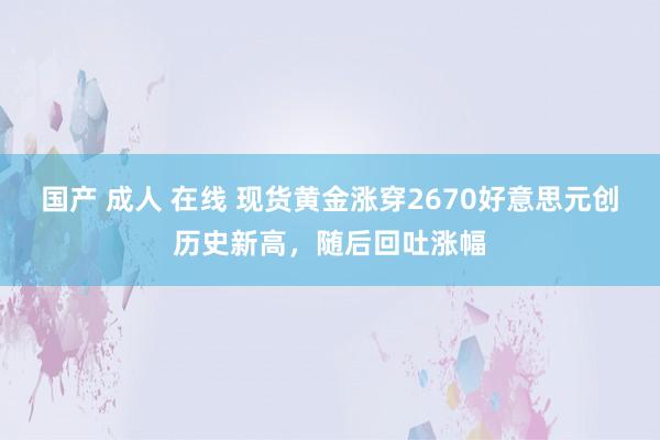 国产 成人 在线 现货黄金涨穿2670好意思元创历史新高，随后回吐涨幅