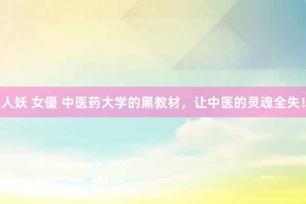 人妖 女優 中医药大学的黑教材,让中医的灵魂全失!