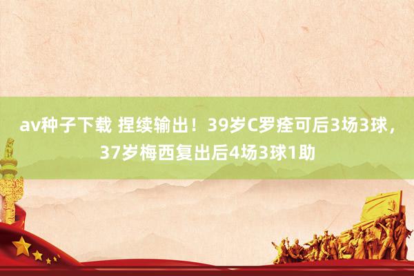 av种子下载 捏续输出！39岁C罗痊可后3场3球，37岁梅西复出后4场3球1助