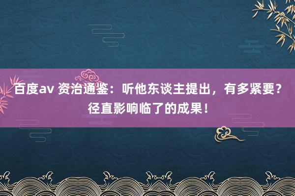 百度av 资治通鉴：听他东谈主提出，有多紧要？径直影响临了的成果！