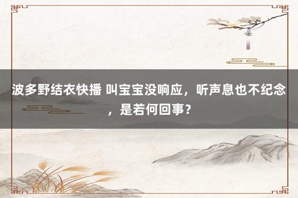 波多野结衣快播 叫宝宝没响应，听声息也不纪念，是若何回事？