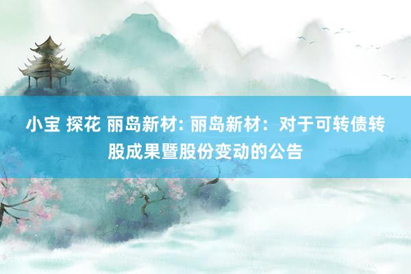 小宝 探花 丽岛新材: 丽岛新材:对于可转债转股成果暨股份变动的公告