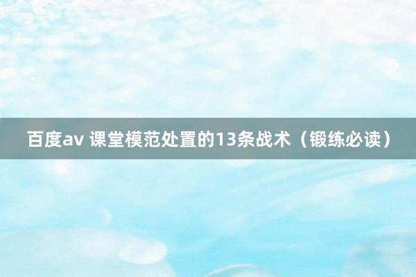 百度av 课堂模范处置的13条战术（锻练必读）