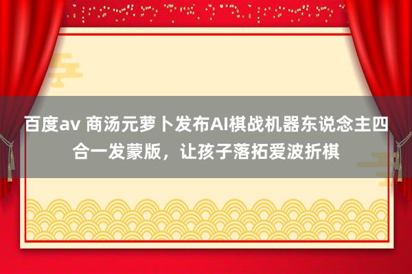 百度av 商汤元萝卜发布AI棋战机器东说念主四合一发蒙版，让孩子落拓爱波折棋