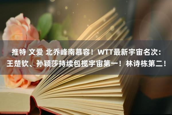 推特 文爱 北乔峰南慕容！WTT最新宇宙名次：王楚钦、孙颖莎持续包揽宇宙第一！林诗栋第二！