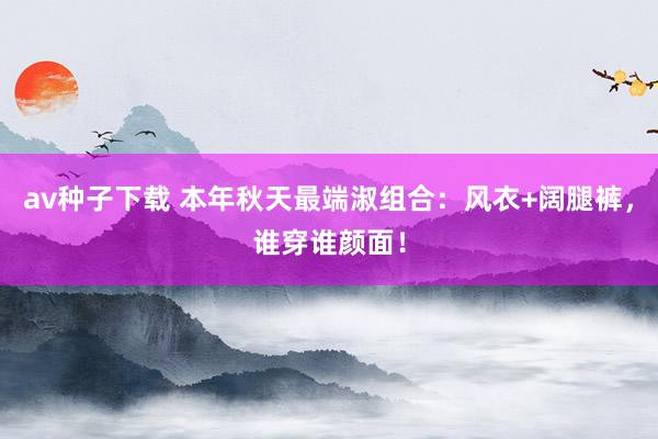av种子下载 本年秋天最端淑组合：风衣+阔腿裤，谁穿谁颜面！
