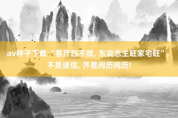 av种子下载 “客厅四不放， 东说念主旺家宅旺”， 不是迷信， 齐是阅历阅历!