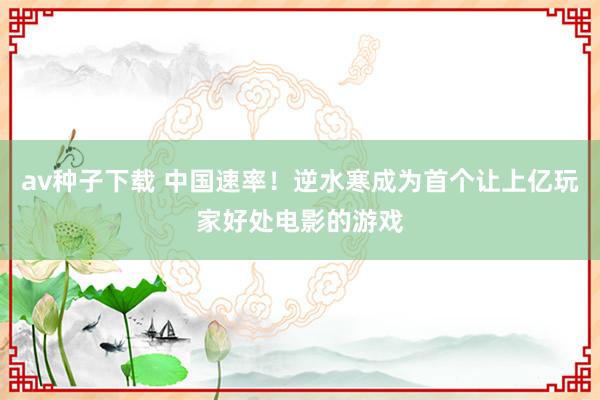 av种子下载 中国速率！逆水寒成为首个让上亿玩家好处电影的游戏