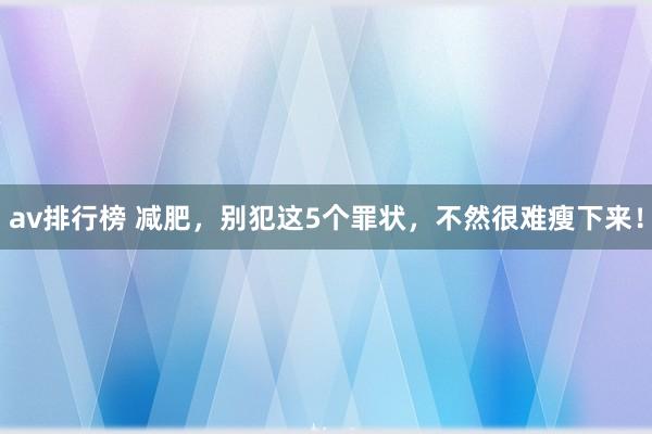 av排行榜 减肥，别犯这5个罪状，不然很难瘦下来！
