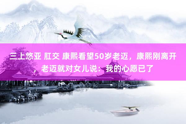 三上悠亚 肛交 康熙看望50岁老迈，康熙刚离开，老迈就对女儿说：我的心愿已了