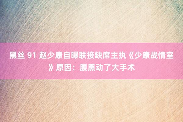 黑丝 91 赵少康自曝联接缺席主执《少康战情室》原因：腹黑动了大手术