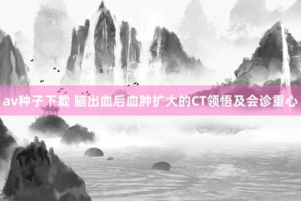 av种子下载 脑出血后血肿扩大的CT领悟及会诊重心