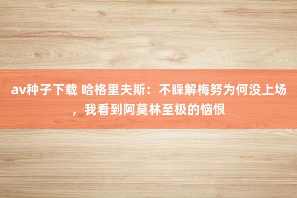 av种子下载 哈格里夫斯：不睬解梅努为何没上场，我看到阿莫林至极的恼恨