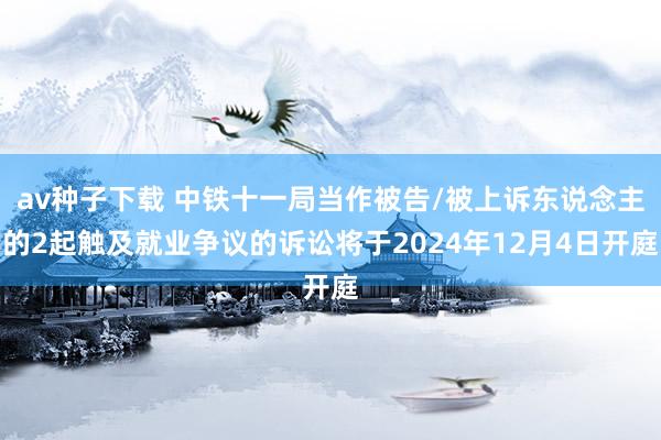 av种子下载 中铁十一局当作被告/被上诉东说念主的2起触及就业争议的诉讼将于2024年12月4日开庭
