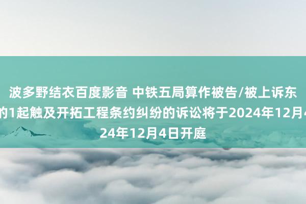 波多野结衣百度影音 中铁五局算作被告/被上诉东说念主的1起触及开拓工程条约纠纷的诉讼将于2024年12月4日开庭