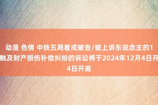 动漫 色情 中铁五局看成被告/被上诉东说念主的1起触及财产损伤补偿纠纷的诉讼将于2024年12月4日开庭