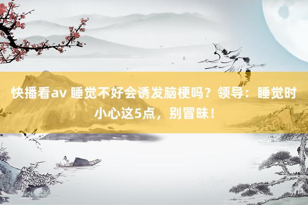 快播看av 睡觉不好会诱发脑梗吗？领导：睡觉时小心这5点，别冒昧！