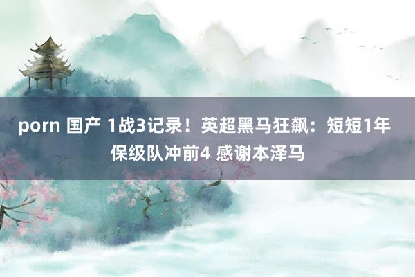 porn 国产 1战3记录！英超黑马狂飙：短短1年 保级队冲前4 感谢本泽马