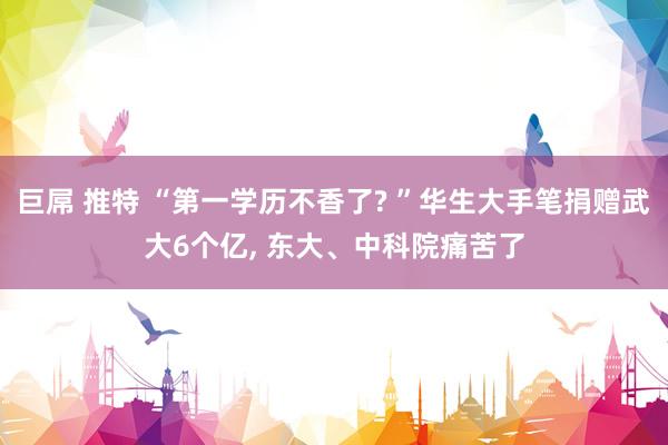 巨屌 推特 “第一学历不香了? ”华生大手笔捐赠武大6个亿， 东大、中科院痛苦了