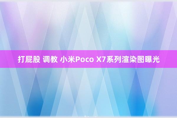 打屁股 调教 小米Poco X7系列渲染图曝光