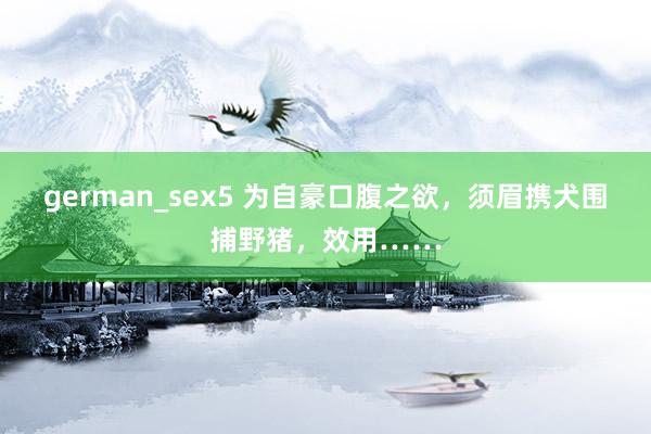 german_sex5 为自豪口腹之欲，须眉携犬围捕野猪，效用……