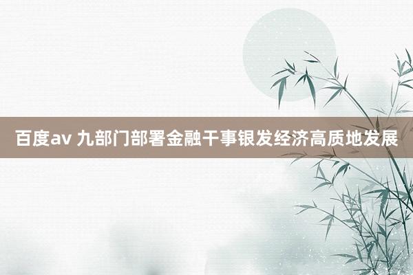 百度av 九部门部署金融干事银发经济高质地发展