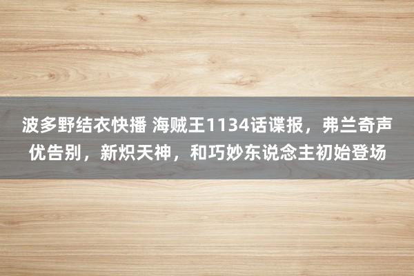 波多野结衣快播 海贼王1134话谍报，弗兰奇声优告别，新炽天神，和巧妙东说念主初始登场