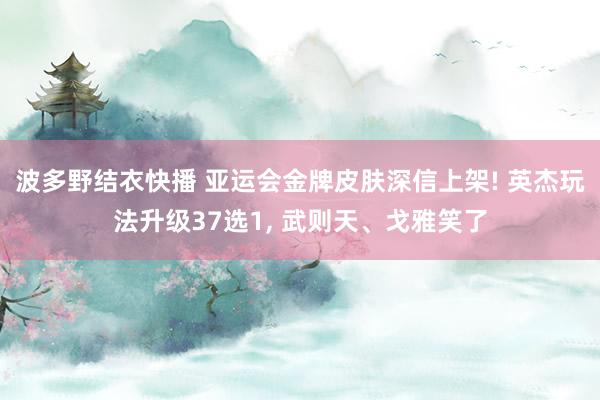 波多野结衣快播 亚运会金牌皮肤深信上架! 英杰玩法升级37选1， 武则天、戈雅笑了