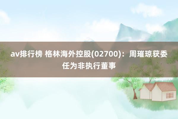 av排行榜 格林海外控股(02700)：周璀琼获委任为非执行董事