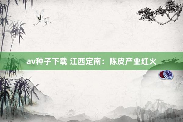 av种子下载 江西定南：陈皮产业红火