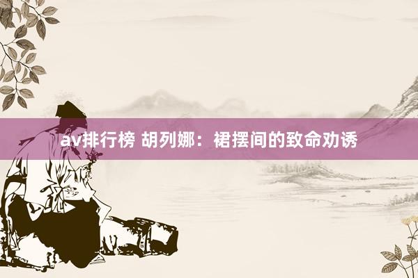 av排行榜 胡列娜：裙摆间的致命劝诱