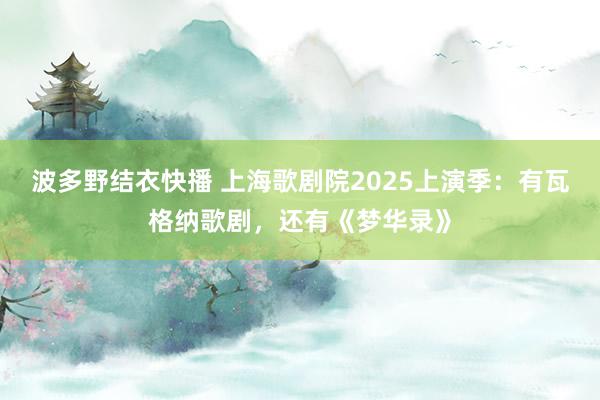波多野结衣快播 上海歌剧院2025上演季：有瓦格纳歌剧，还有《梦华录》