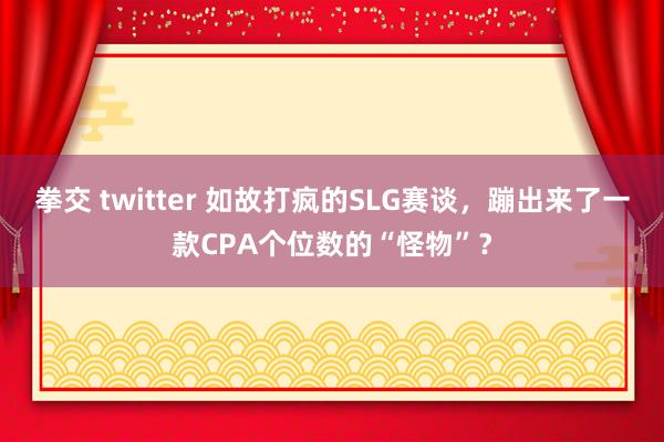 拳交 twitter 如故打疯的SLG赛谈，蹦出来了一款CPA个位数的“怪物”？
