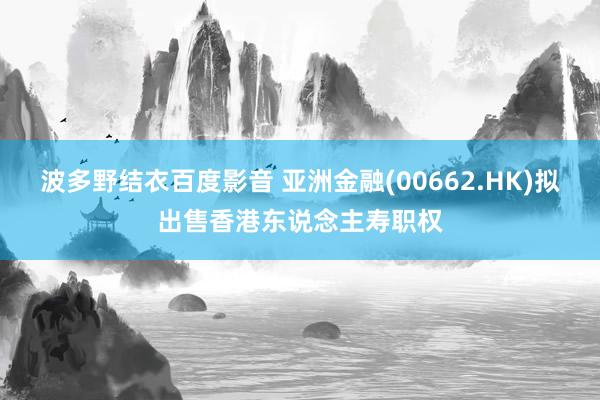波多野结衣百度影音 亚洲金融(00662.HK)拟出售香港东说念主寿职权