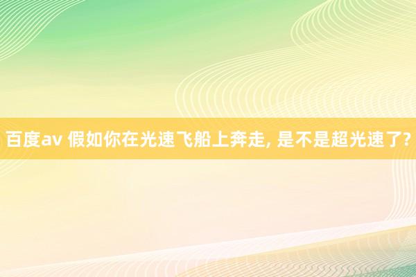 百度av 假如你在光速飞船上奔走， 是不是超光速了?