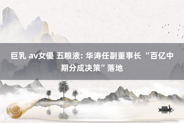 巨乳 av女優 五粮液: 华涛任副董事长 “百亿中期分成决策”落地