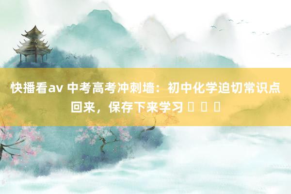 快播看av 中考高考冲刺墙：初中化学迫切常识点回来，保存下来学习 ​​​