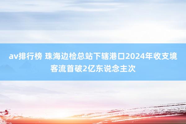 av排行榜 珠海边检总站下辖港口2024年收支境客流首破2亿东说念主次