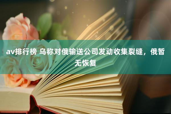av排行榜 乌称对俄输送公司发动收集裂缝，俄暂无恢复