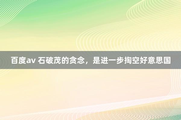 百度av 石破茂的贪念，是进一步掏空好意思国