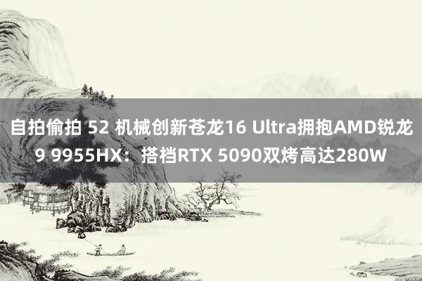 自拍偷拍 52 机械创新苍龙16 Ultra拥抱AMD锐龙9 9955HX：搭档RTX 5090双烤高达280W