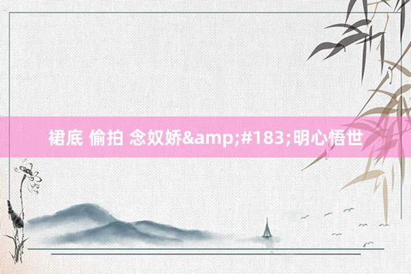 裙底 偷拍 念奴娇&#183;明心悟世