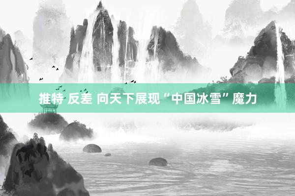 推特 反差 向天下展现“中国冰雪”魔力